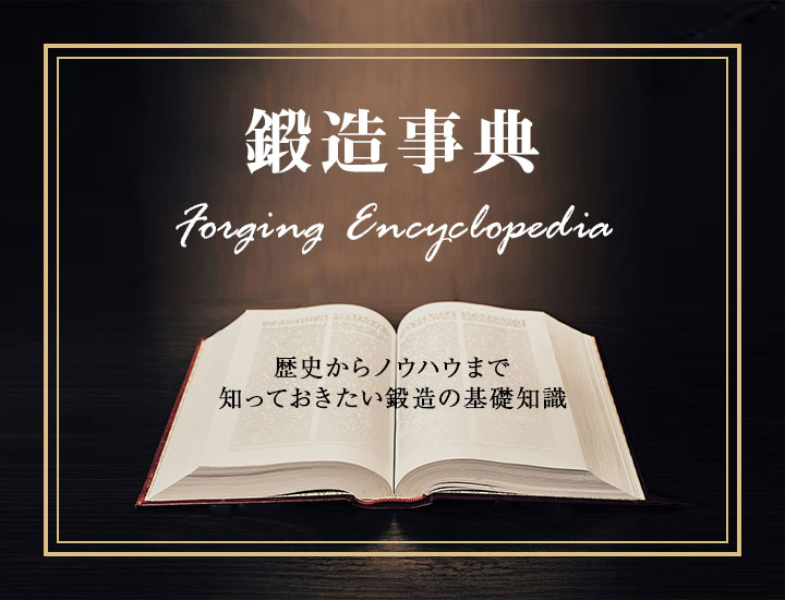 鍛造事典：歴史からノウハウまで知っておきたい鍛造の基礎知識。鍛造によるコストダウンといった実践的なノウハウから、他の金属加工方法との比較まで、役立つ知識をまとめました。