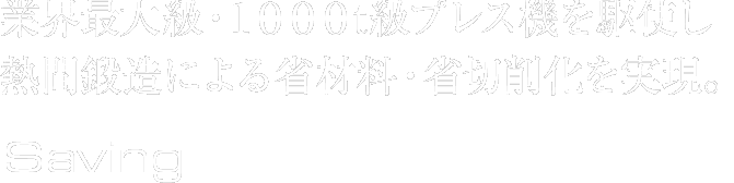 業界最大級・１０００t級プレス機を駆使し熱間鍛造による省材料・省切削化を実現。Saving