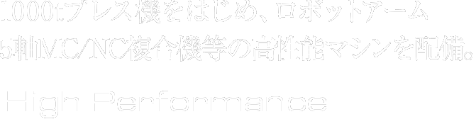 1000tプレス機をはじめ、ロボットアーム。5軸MC/NC複合機等の高性能マシンを配備。High Performance